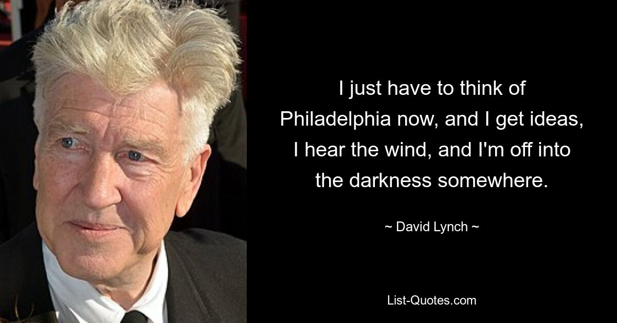 I just have to think of Philadelphia now, and I get ideas, I hear the wind, and I'm off into the darkness somewhere. — © David Lynch