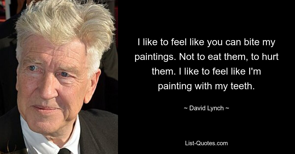 I like to feel like you can bite my paintings. Not to eat them, to hurt them. I like to feel like I'm painting with my teeth. — © David Lynch