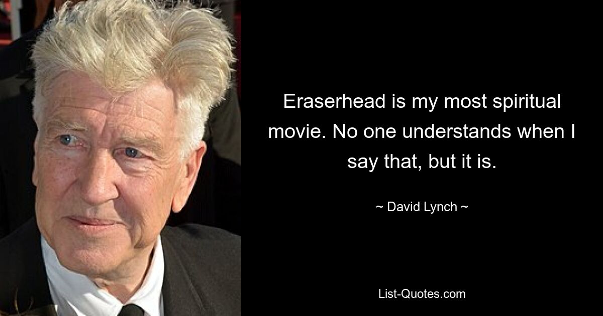 Eraserhead ist mein spirituellster Film. Niemand versteht es, wenn ich das sage, aber es ist so. — © David Lynch