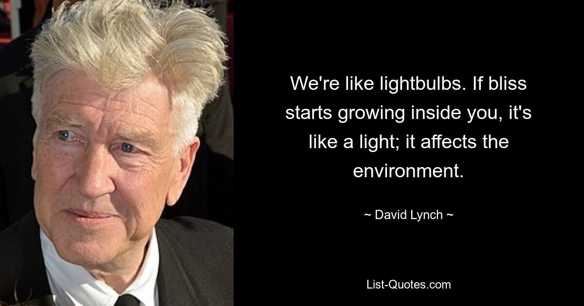 We're like lightbulbs. If bliss starts growing inside you, it's like a light; it affects the environment. — © David Lynch