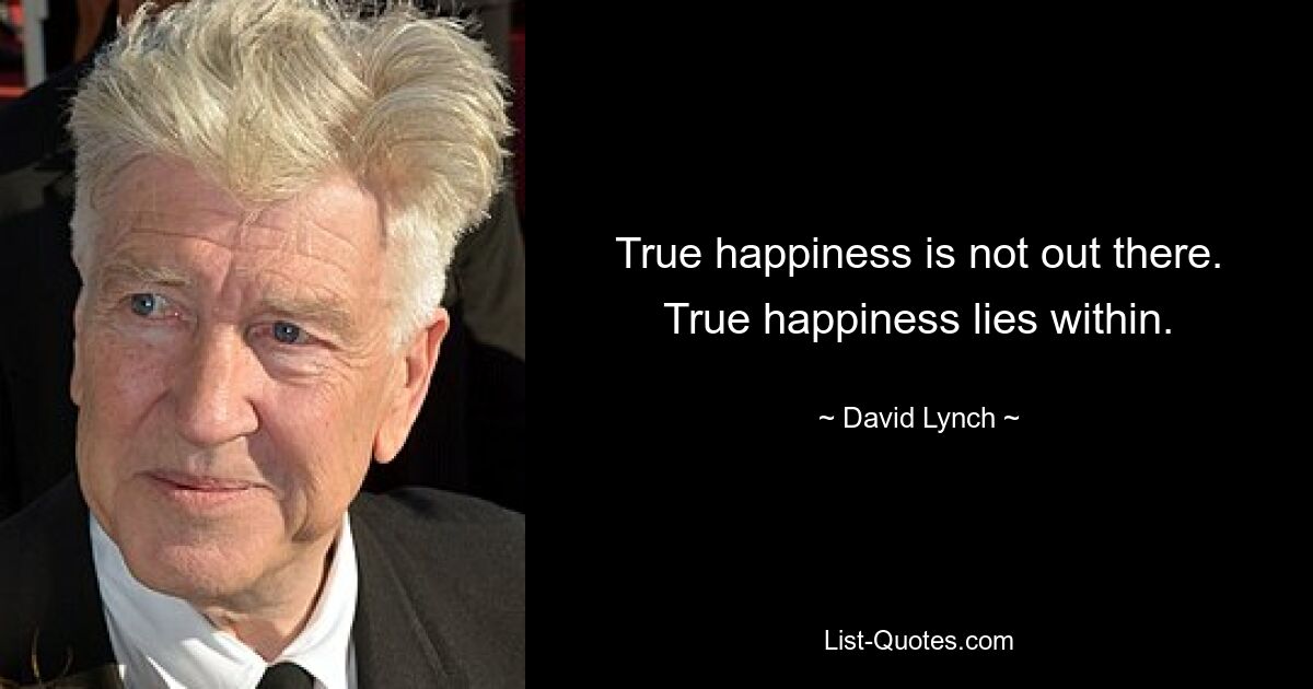 True happiness is not out there. True happiness lies within. — © David Lynch