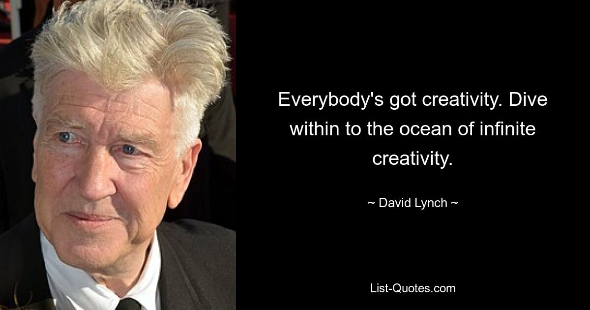 Everybody's got creativity. Dive within to the ocean of infinite creativity. — © David Lynch