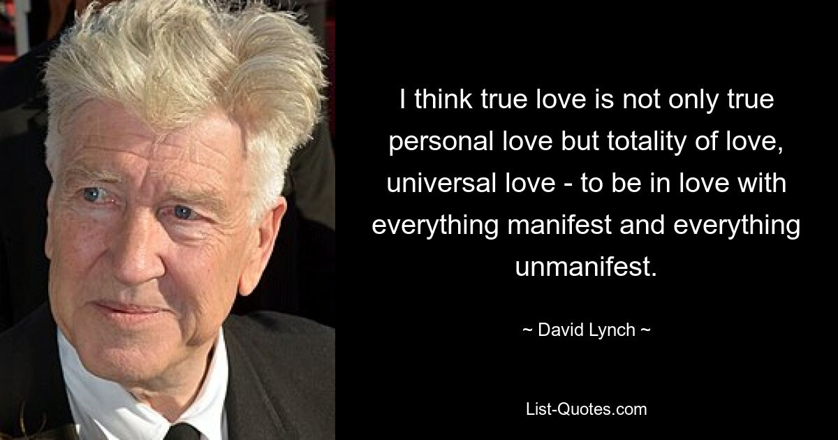 I think true love is not only true personal love but totality of love, universal love - to be in love with everything manifest and everything unmanifest. — © David Lynch