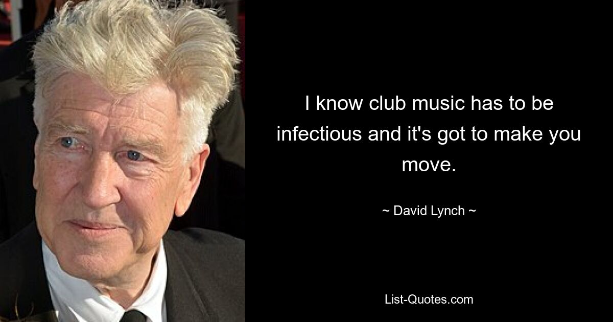 I know club music has to be infectious and it's got to make you move. — © David Lynch