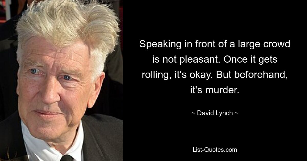 Speaking in front of a large crowd is not pleasant. Once it gets rolling, it's okay. But beforehand, it's murder. — © David Lynch