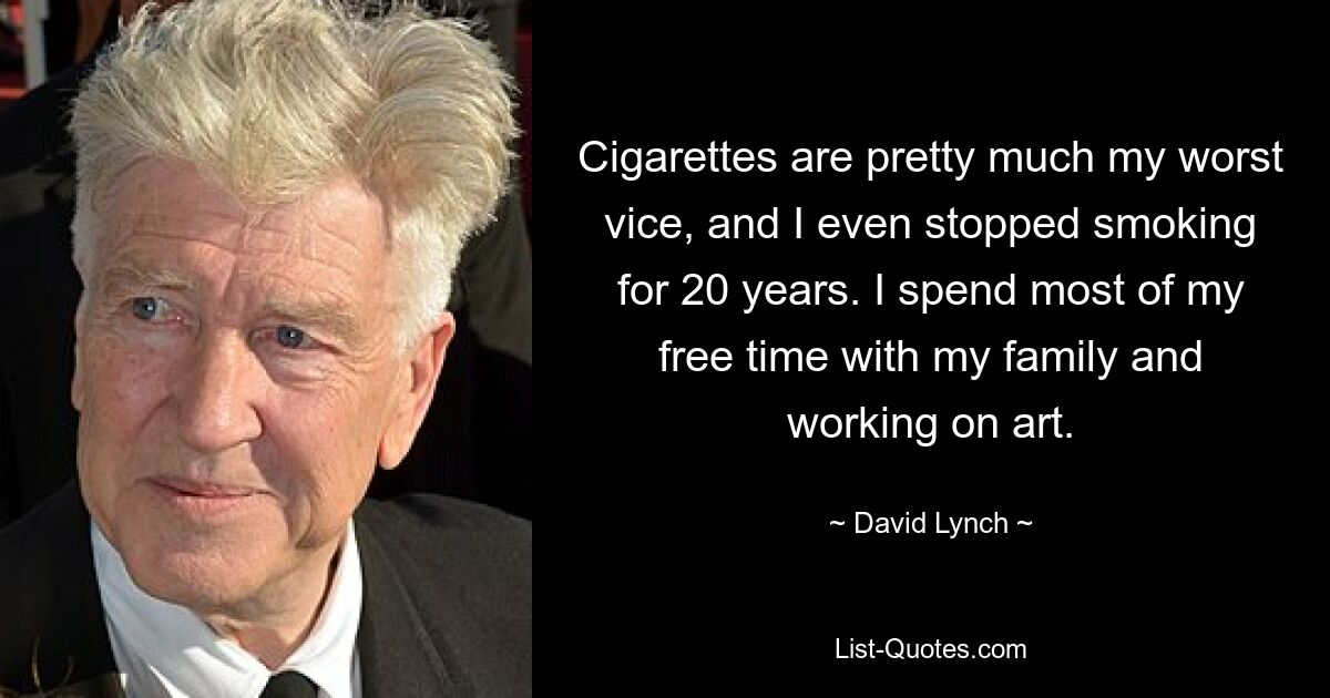 Cigarettes are pretty much my worst vice, and I even stopped smoking for 20 years. I spend most of my free time with my family and working on art. — © David Lynch