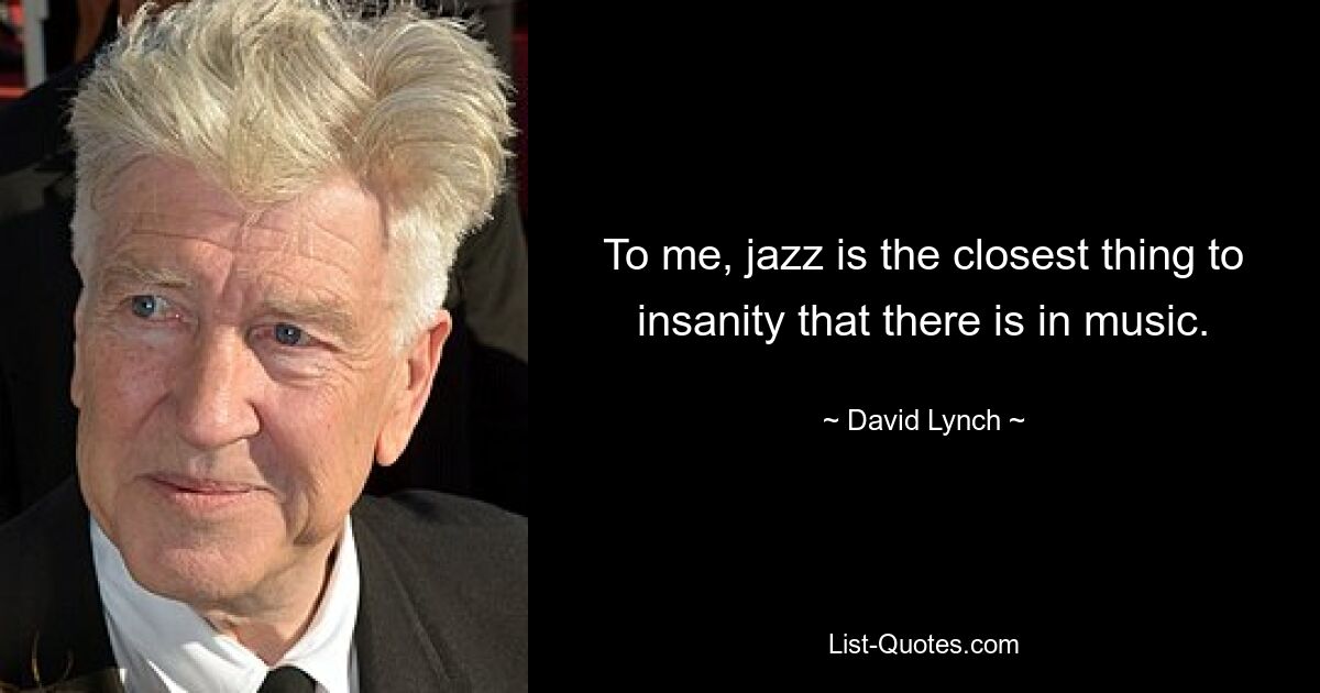 To me, jazz is the closest thing to insanity that there is in music. — © David Lynch