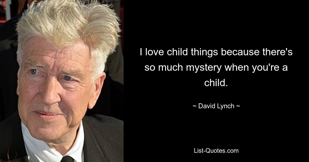 I love child things because there's so much mystery when you're a child. — © David Lynch