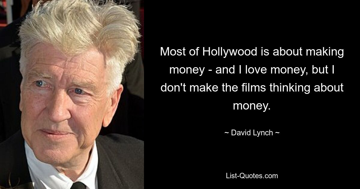 Most of Hollywood is about making money - and I love money, but I don't make the films thinking about money. — © David Lynch