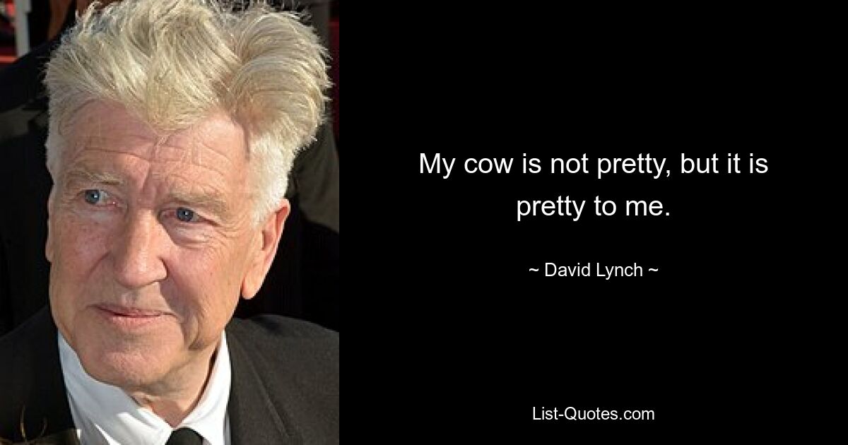 My cow is not pretty, but it is pretty to me. — © David Lynch