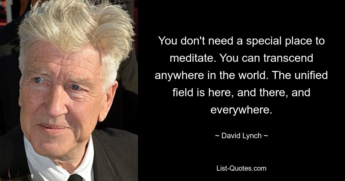 You don't need a special place to meditate. You can transcend anywhere in the world. The unified field is here, and there, and everywhere. — © David Lynch