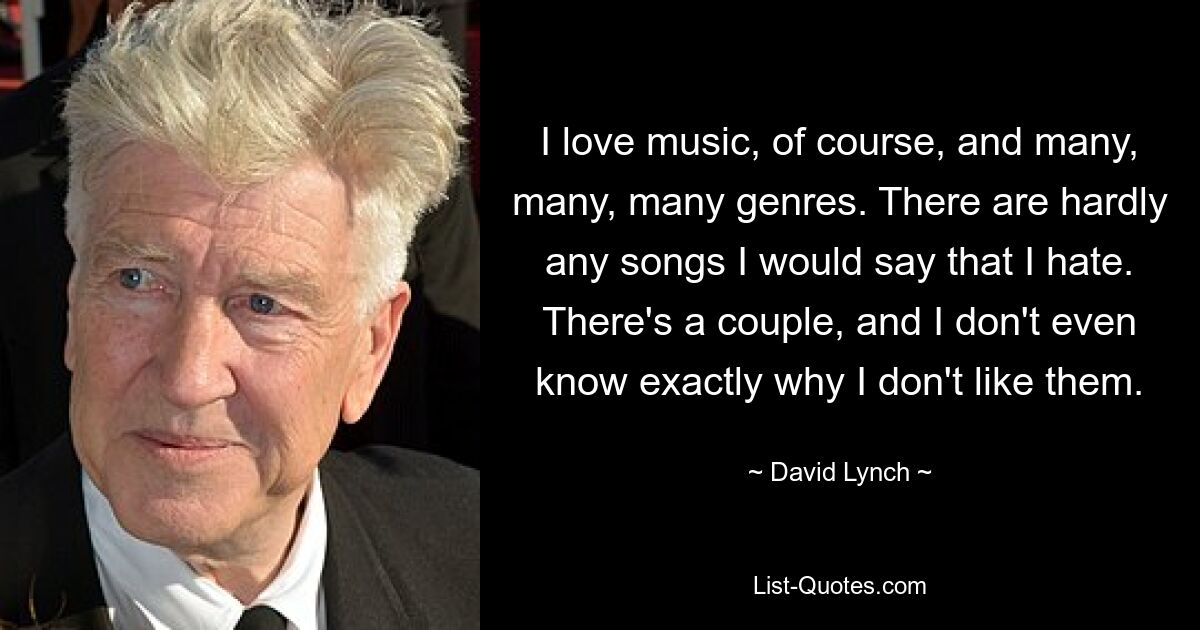 I love music, of course, and many, many, many genres. There are hardly any songs I would say that I hate. There's a couple, and I don't even know exactly why I don't like them. — © David Lynch