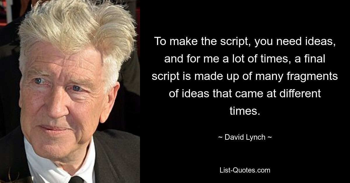 To make the script, you need ideas, and for me a lot of times, a final script is made up of many fragments of ideas that came at different times. — © David Lynch