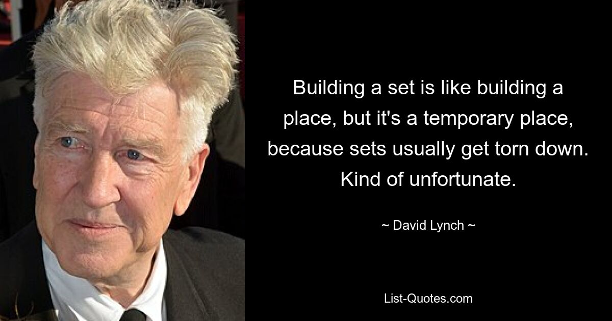 Building a set is like building a place, but it's a temporary place, because sets usually get torn down. Kind of unfortunate. — © David Lynch