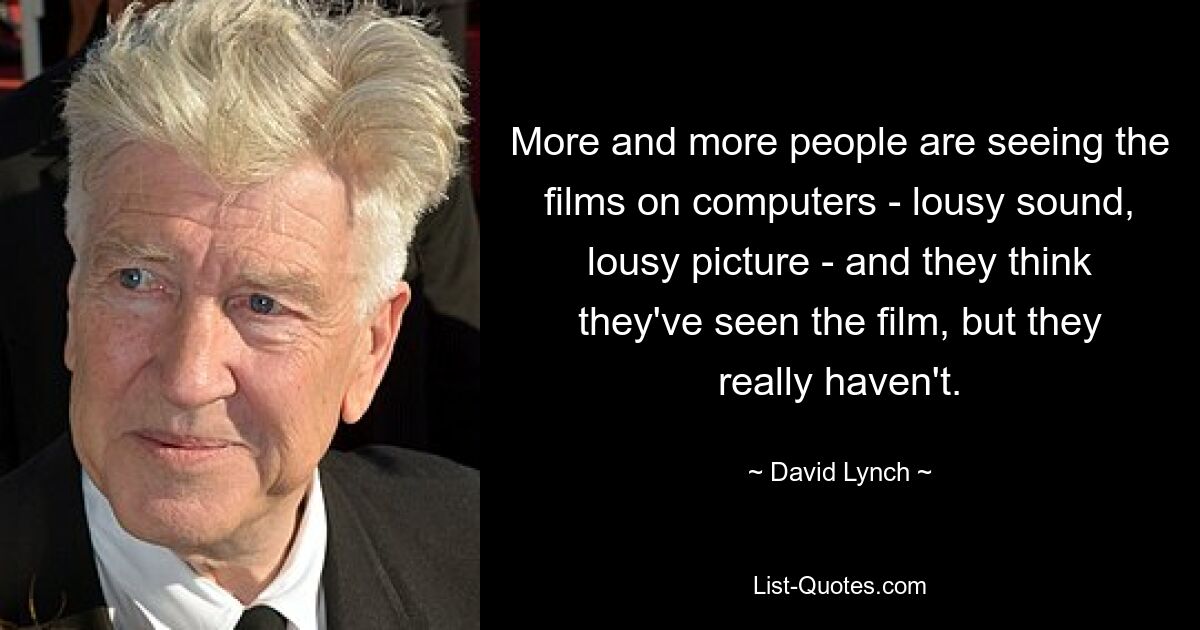 More and more people are seeing the films on computers - lousy sound, lousy picture - and they think they've seen the film, but they really haven't. — © David Lynch