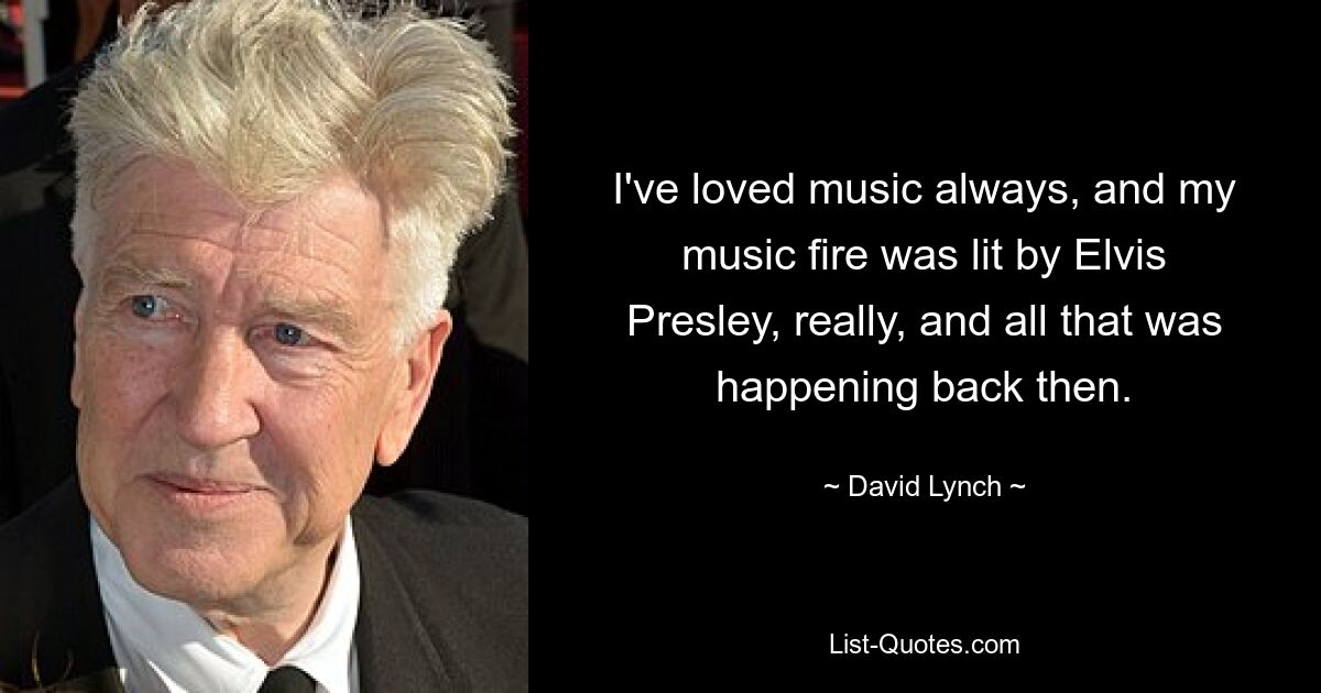 I've loved music always, and my music fire was lit by Elvis Presley, really, and all that was happening back then. — © David Lynch