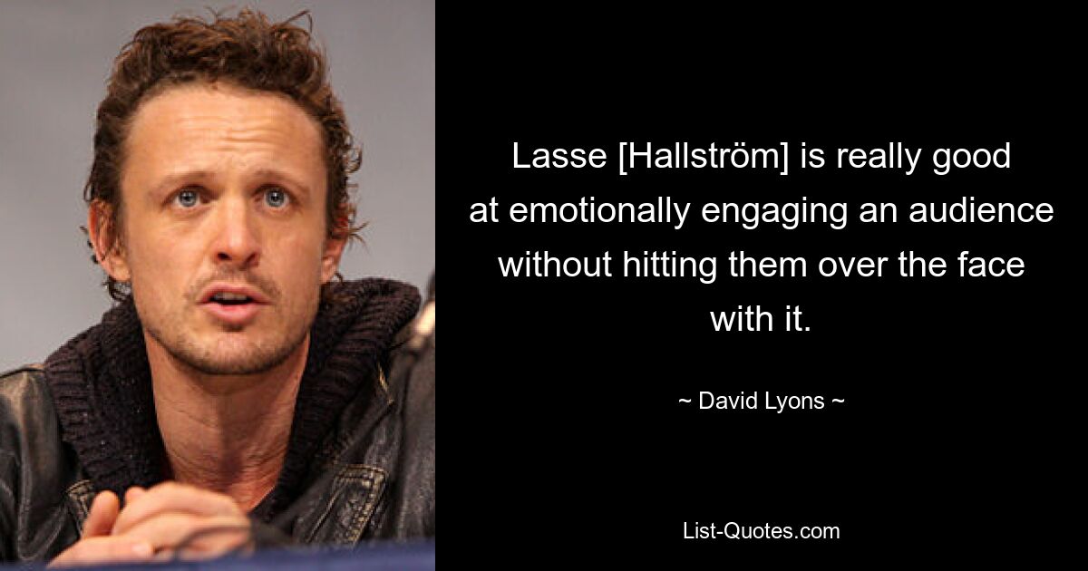 Lasse [Hallström] is really good at emotionally engaging an audience without hitting them over the face with it. — © David Lyons