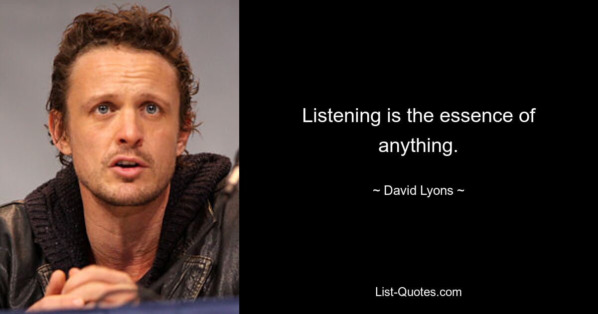 Listening is the essence of anything. — © David Lyons