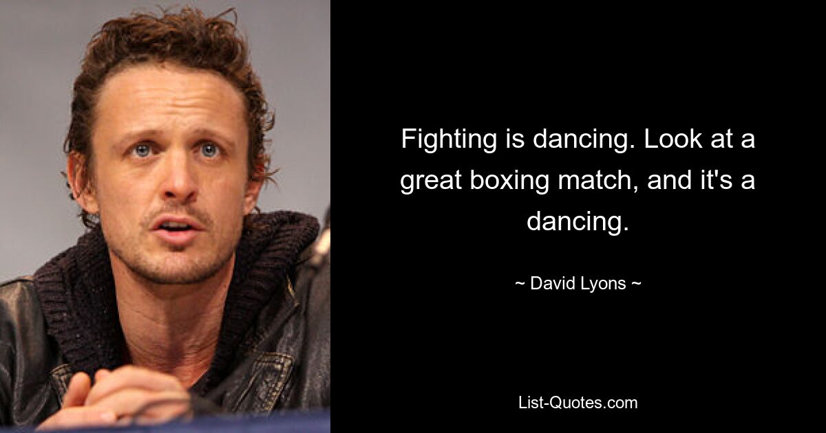 Fighting is dancing. Look at a great boxing match, and it's a dancing. — © David Lyons