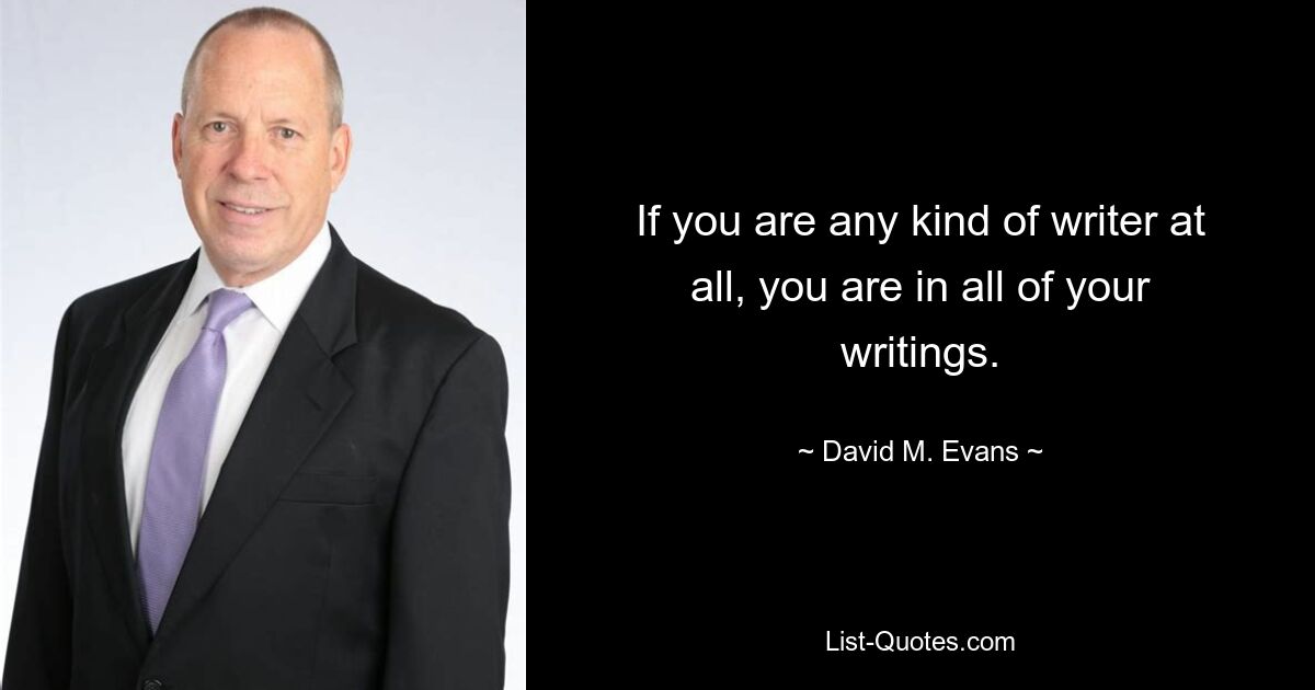 If you are any kind of writer at all, you are in all of your writings. — © David M. Evans