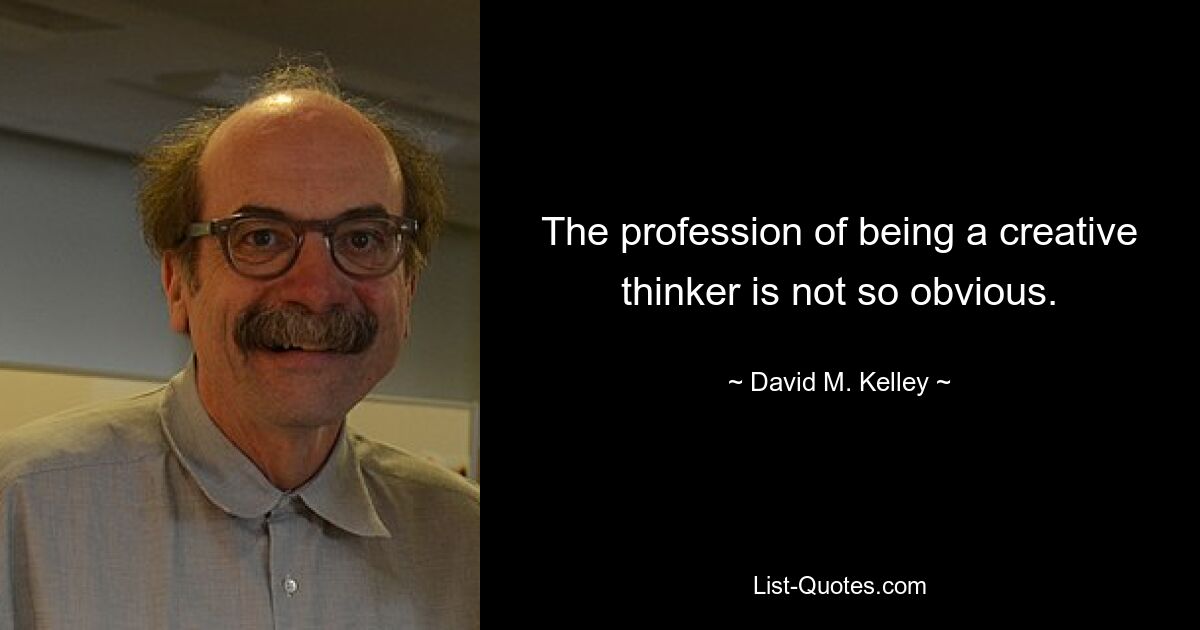 The profession of being a creative thinker is not so obvious. — © David M. Kelley