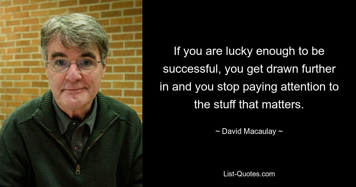 If you are lucky enough to be successful, you get drawn further in and you stop paying attention to the stuff that matters. — © David Macaulay