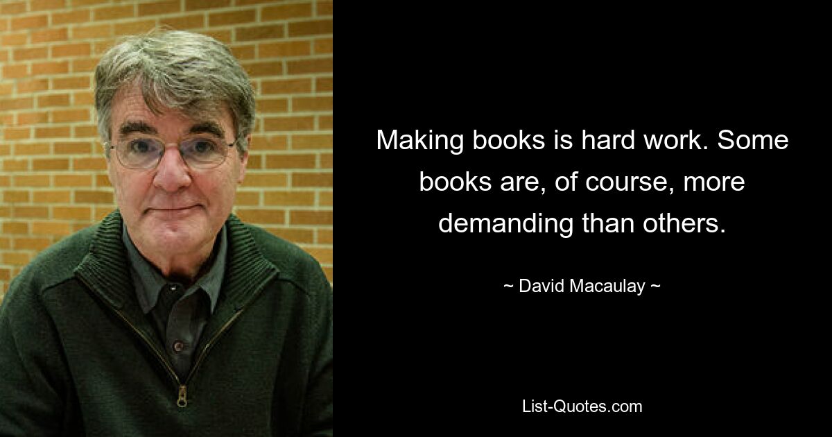 Making books is hard work. Some books are, of course, more demanding than others. — © David Macaulay