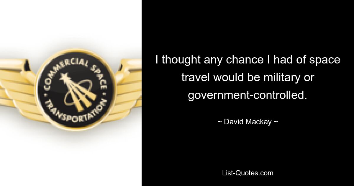 I thought any chance I had of space travel would be military or government-controlled. — © David Mackay