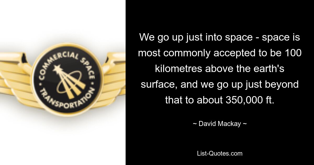 We go up just into space - space is most commonly accepted to be 100 kilometres above the earth's surface, and we go up just beyond that to about 350,000 ft. — © David Mackay