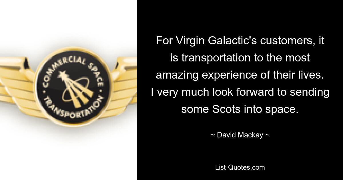 For Virgin Galactic's customers, it is transportation to the most amazing experience of their lives. I very much look forward to sending some Scots into space. — © David Mackay