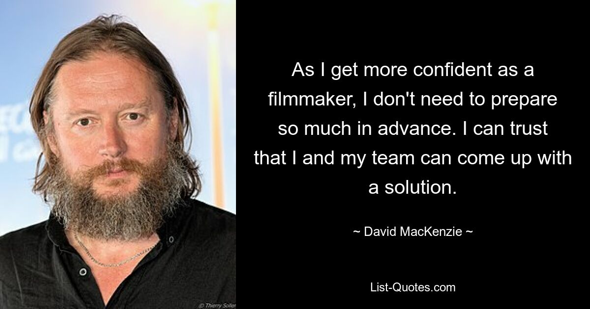 As I get more confident as a filmmaker, I don't need to prepare so much in advance. I can trust that I and my team can come up with a solution. — © David MacKenzie