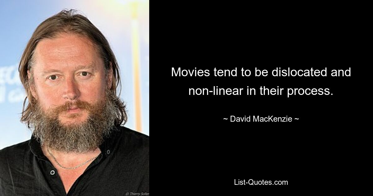 Movies tend to be dislocated and non-linear in their process. — © David MacKenzie