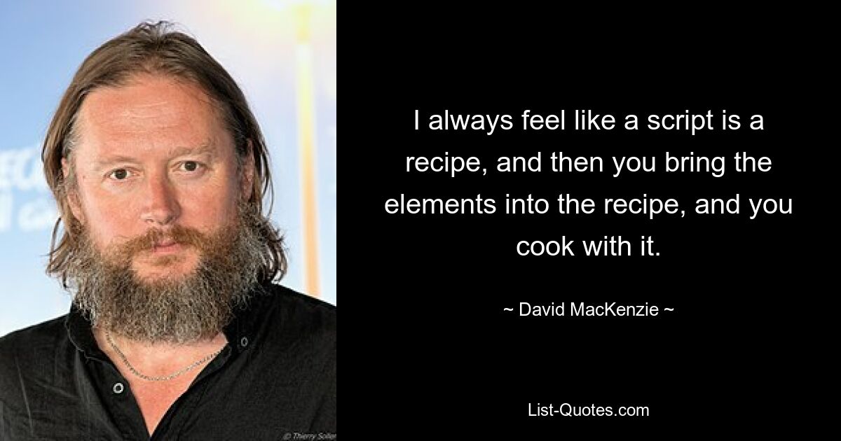 I always feel like a script is a recipe, and then you bring the elements into the recipe, and you cook with it. — © David MacKenzie