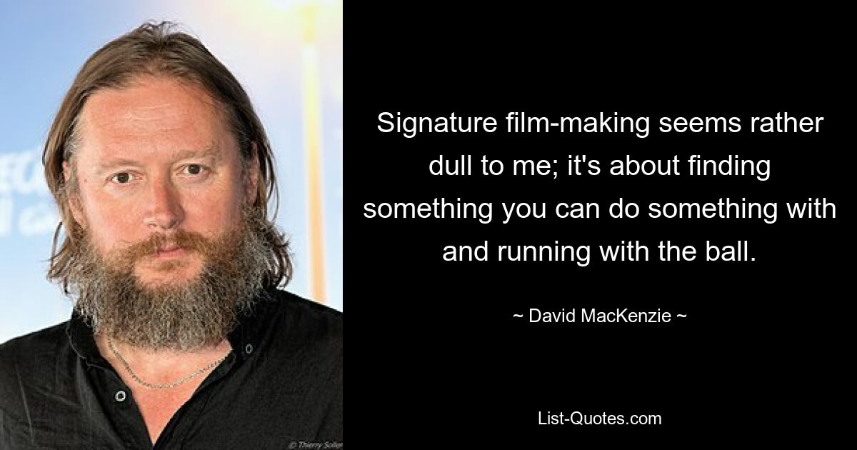 Signature film-making seems rather dull to me; it's about finding something you can do something with and running with the ball. — © David MacKenzie