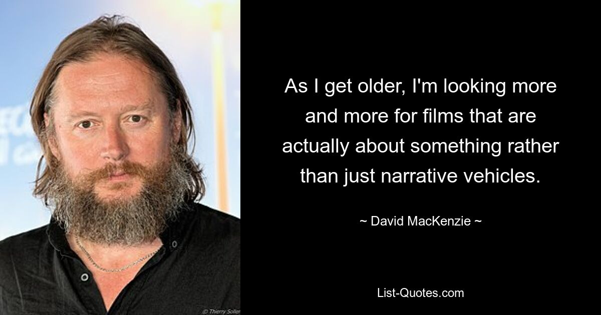 As I get older, I'm looking more and more for films that are actually about something rather than just narrative vehicles. — © David MacKenzie