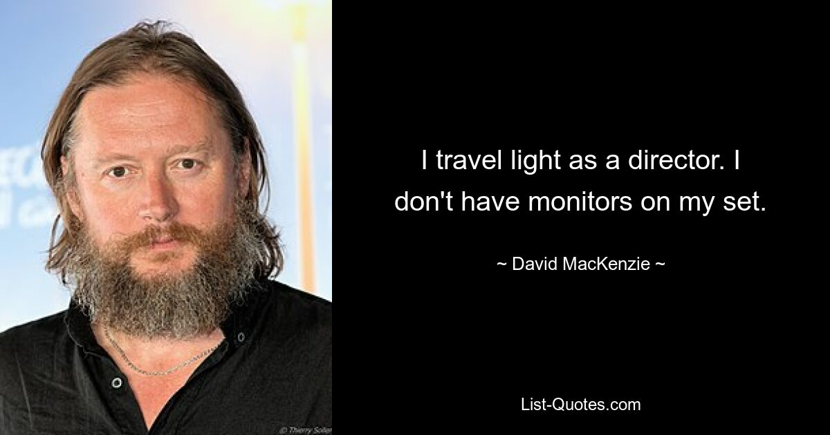 I travel light as a director. I don't have monitors on my set. — © David MacKenzie