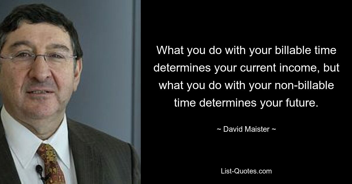 What you do with your billable time determines your current income, but what you do with your non-billable time determines your future. — © David Maister