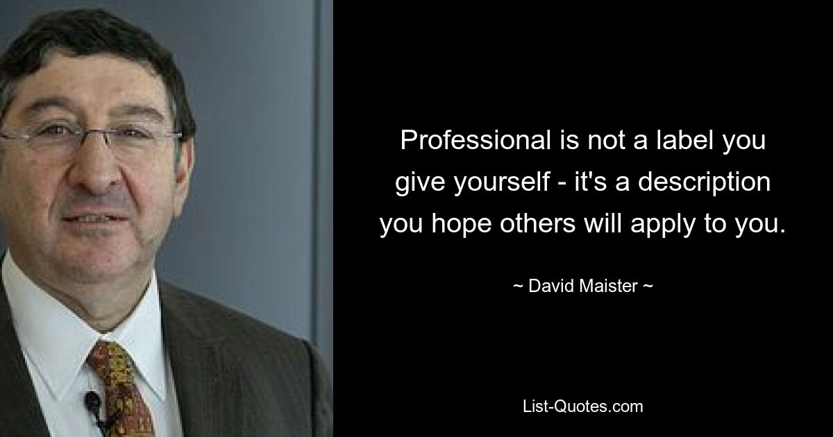 Professional is not a label you give yourself - it's a description you hope others will apply to you. — © David Maister