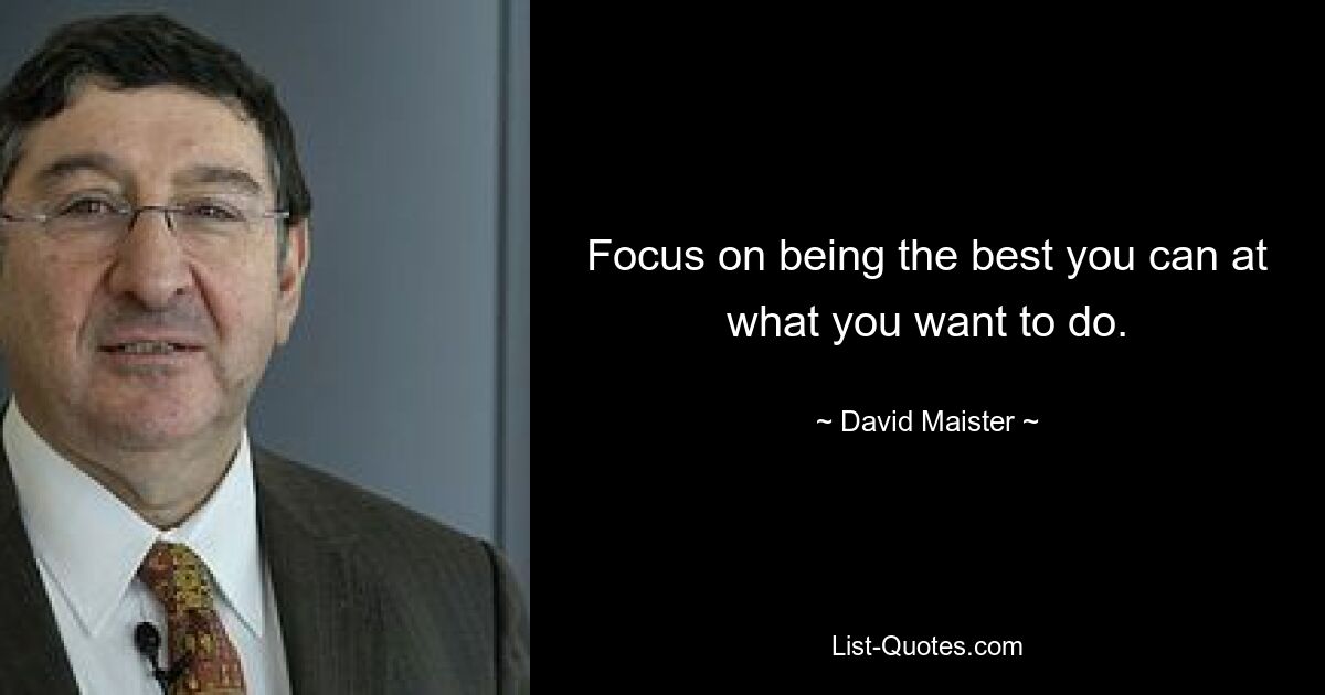 Focus on being the best you can at what you want to do. — © David Maister