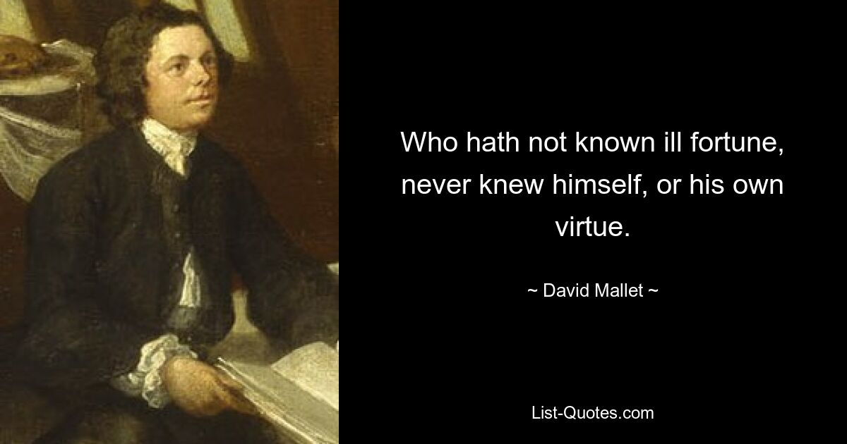 Who hath not known ill fortune, never knew himself, or his own virtue. — © David Mallet