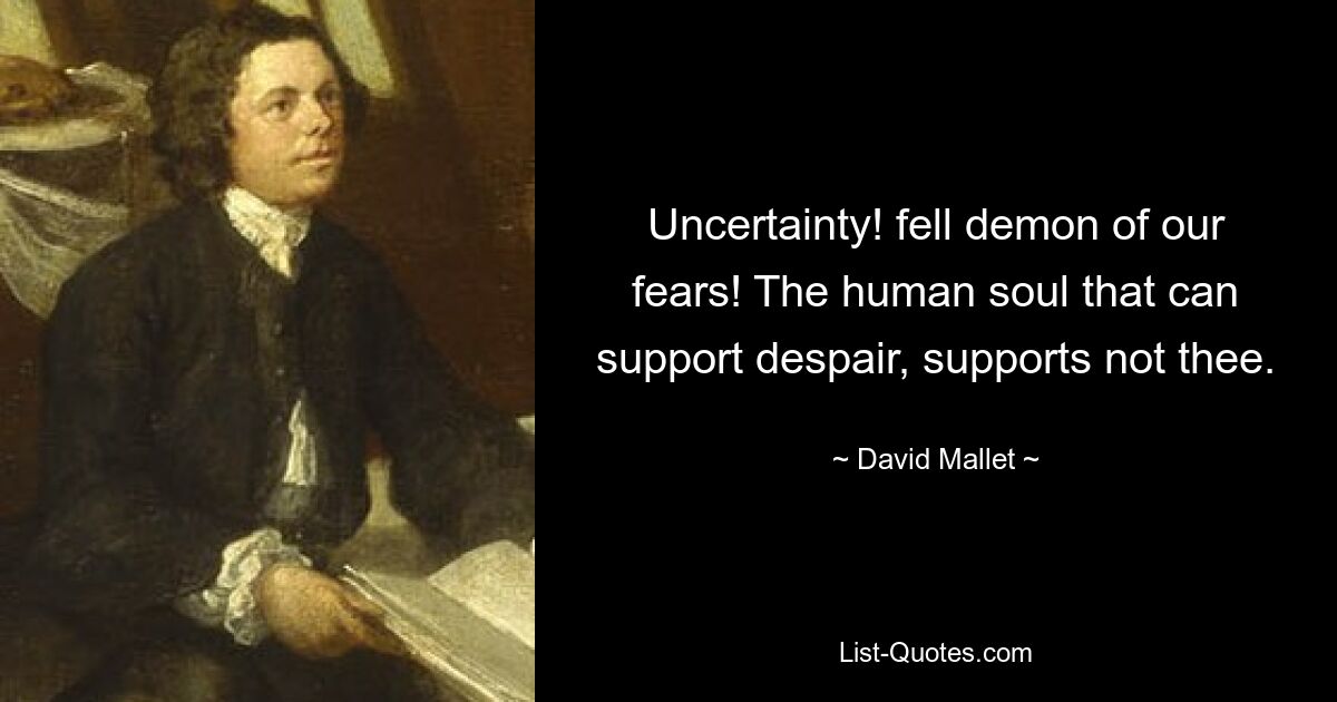 Uncertainty! fell demon of our fears! The human soul that can support despair, supports not thee. — © David Mallet