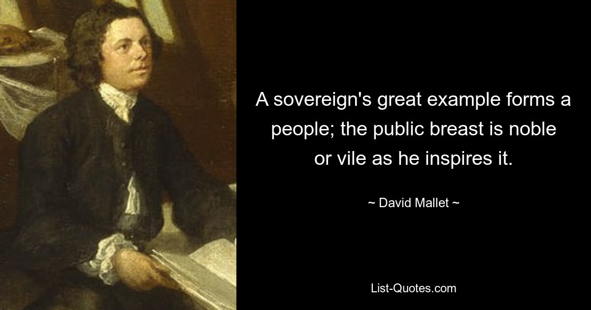 A sovereign's great example forms a people; the public breast is noble or vile as he inspires it. — © David Mallet