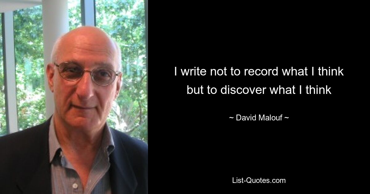 I write not to record what I think but to discover what I think — © David Malouf