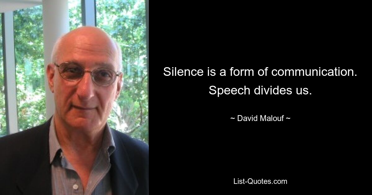 Silence is a form of communication. Speech divides us. — © David Malouf