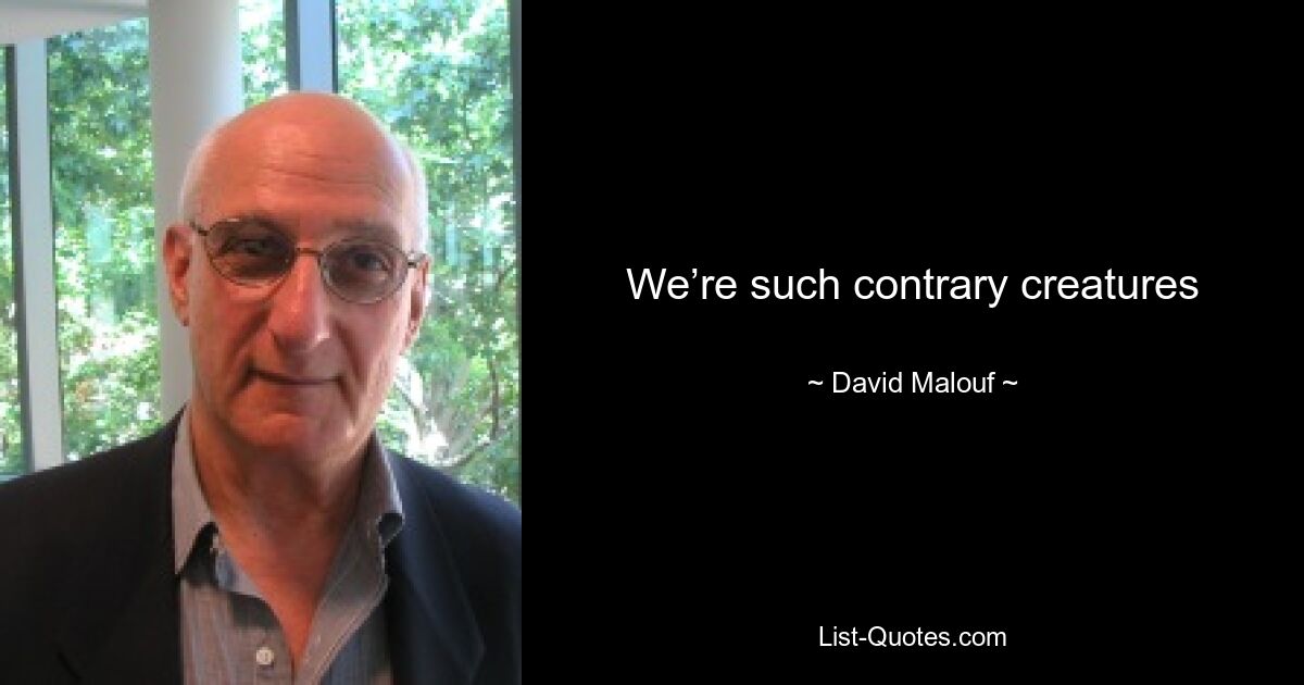 We’re such contrary creatures — © David Malouf