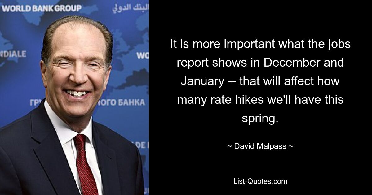 It is more important what the jobs report shows in December and January -- that will affect how many rate hikes we'll have this spring. — © David Malpass