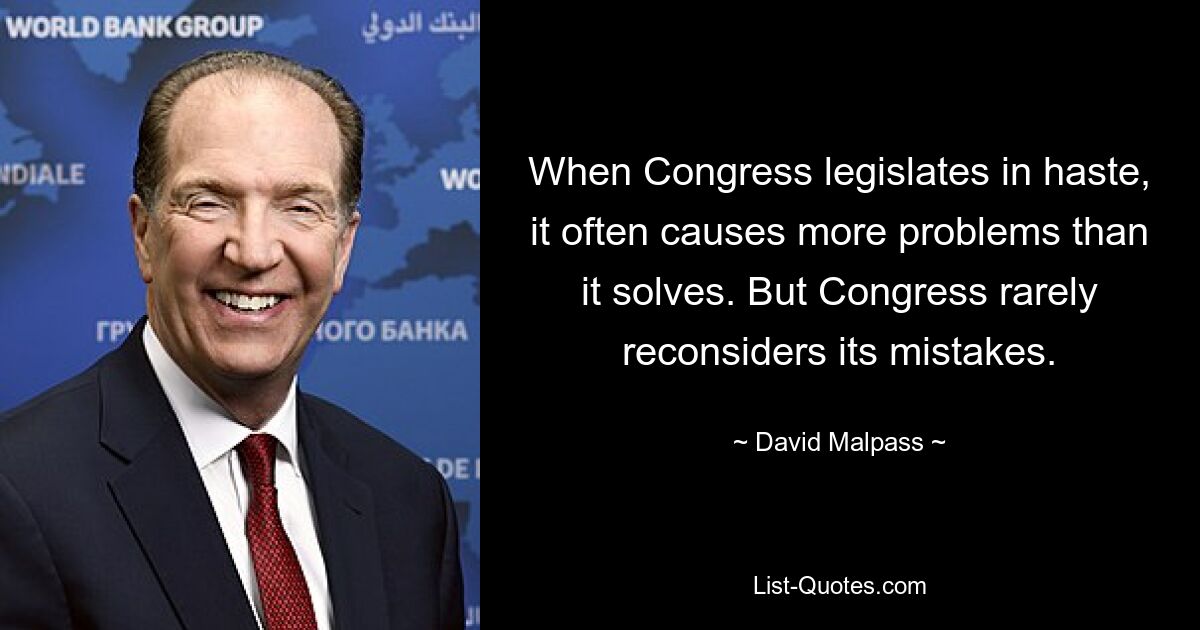 When Congress legislates in haste, it often causes more problems than it solves. But Congress rarely reconsiders its mistakes. — © David Malpass