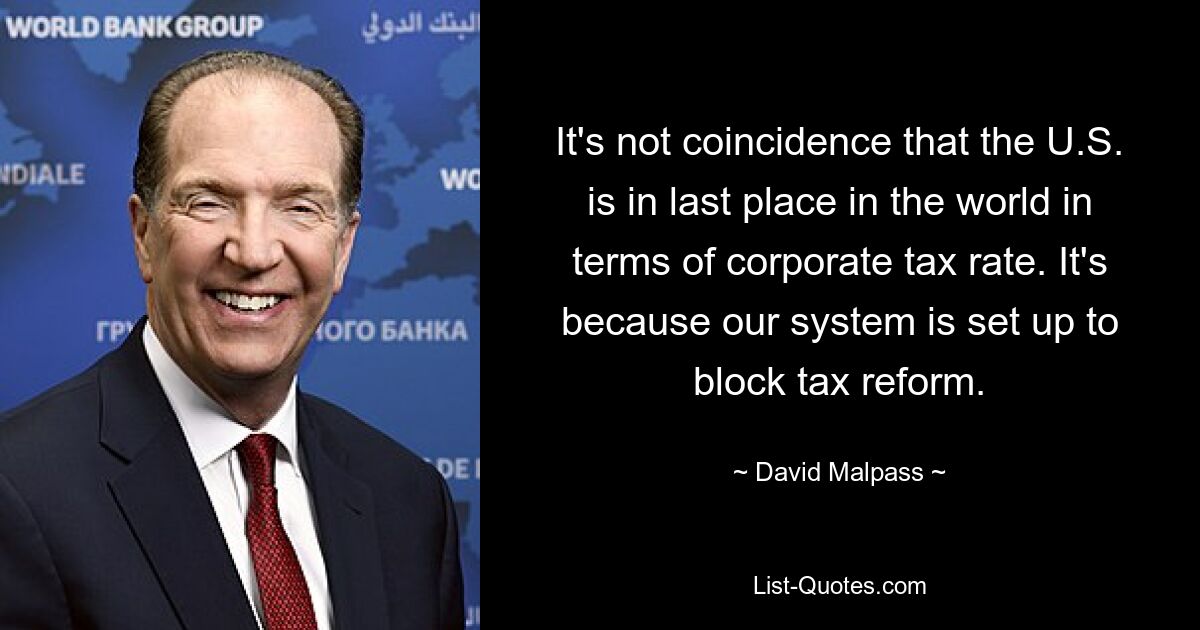 It's not coincidence that the U.S. is in last place in the world in terms of corporate tax rate. It's because our system is set up to block tax reform. — © David Malpass