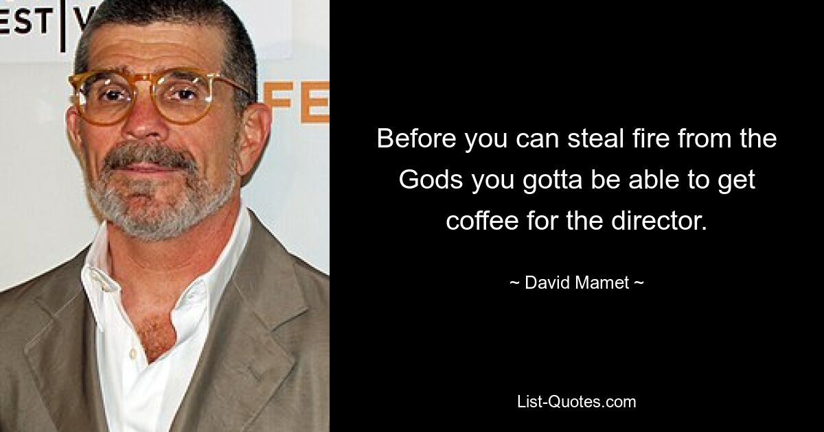 Before you can steal fire from the Gods you gotta be able to get coffee for the director. — © David Mamet