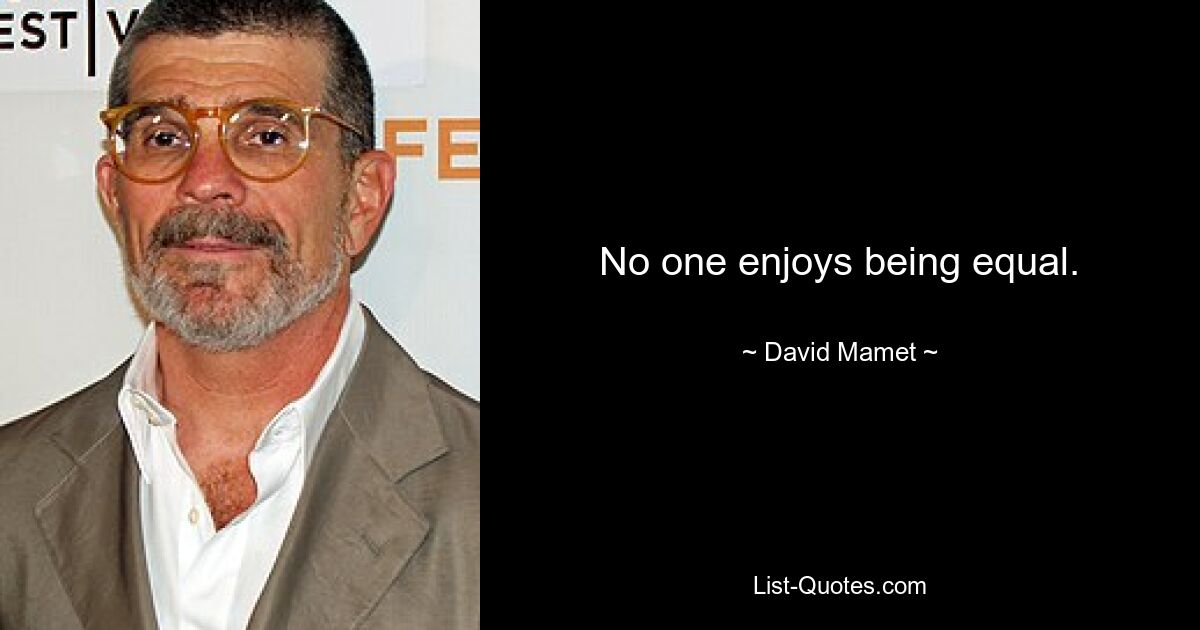 No one enjoys being equal. — © David Mamet